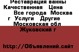 Реставрация ванны Качественная › Цена ­ 3 333 - Все города, Москва г. Услуги » Другие   . Московская обл.,Жуковский г.